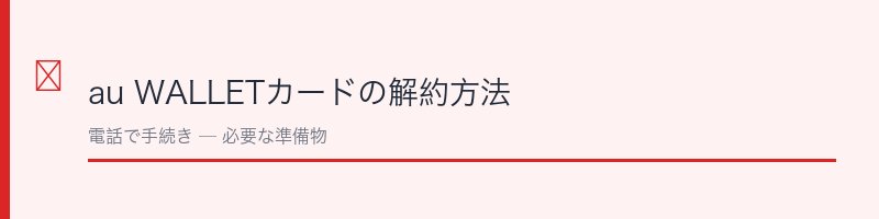 au WALLETカードの解約方法を解説するセクション画像