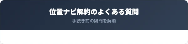 位置ナビの解約に関するよくある質問